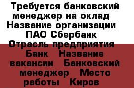 Требуется банковский менеджер на оклад › Название организации ­ ПАО Сбербанк › Отрасль предприятия ­ Банк › Название вакансии ­ Банковский менеджер › Место работы ­ Киров › Минимальный оклад ­ 27 000 › Возраст от ­ 18 › Возраст до ­ 65 - Кировская обл., Киров г. Работа » Вакансии   